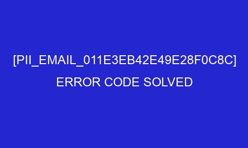 pii email 011e3eb42e49e28f0c8c error code solved 26930 - [pii_email_011e3eb42e49e28f0c8c] Error Code Solved