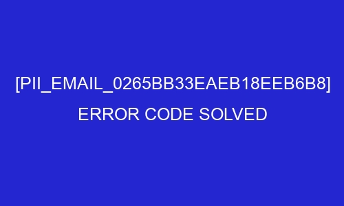 pii email 0265bb33eaeb18eeb6b8 error code solved 26939 - [pii_email_0265bb33eaeb18eeb6b8] Error Code Solved