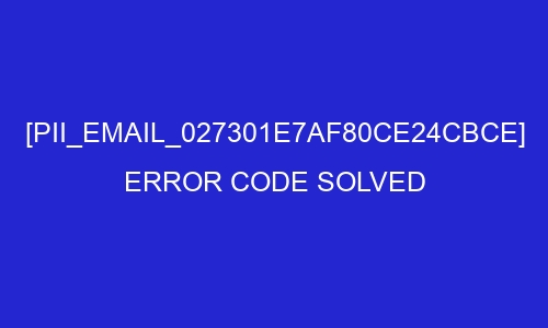 pii email 027301e7af80ce24cbce error code solved 26943 - [pii_email_027301e7af80ce24cbce] Error Code Solved