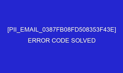 pii email 0387fb08fd508353f43e error code solved 26955 - [pii_email_0387fb08fd508353f43e] Error Code Solved