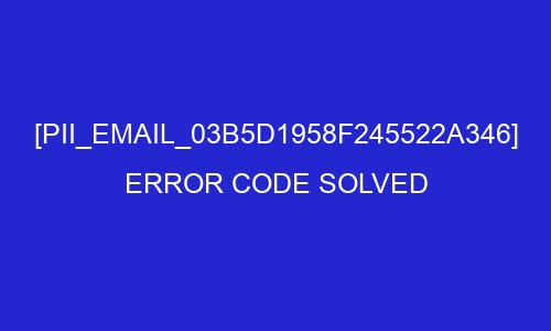 pii email 03b5d1958f245522a346 error code solved 26959 - [pii_email_03b5d1958f245522a346] Error Code Solved