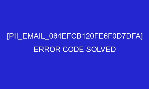 pii email 064efcb120fe6f0d7dfa error code solved 26975 - [pii_email_064efcb120fe6f0d7dfa] Error Code Solved