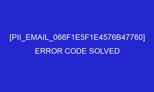 pii email 066f1e5f1e4576b47760 error code solved 26979 - [pii_email_066f1e5f1e4576b47760] Error Code Solved
