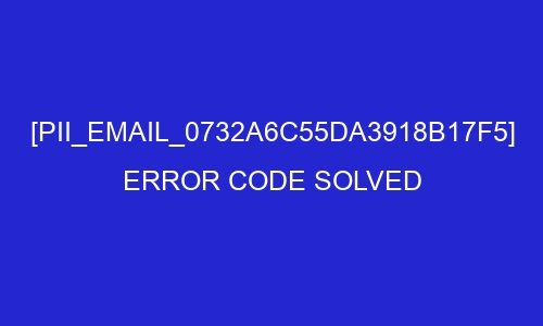 pii email 0732a6c55da3918b17f5 error code solved 26983 - [pii_email_0732a6c55da3918b17f5] Error Code Solved