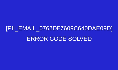 pii email 0763df7609c640dae09d error code solved 26987 - [pii_email_0763df7609c640dae09d] Error Code Solved