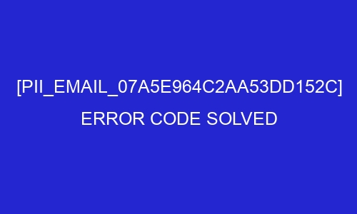 pii email 07a5e964c2aa53dd152c error code solved 26991 - [pii_email_07a5e964c2aa53dd152c] Error Code Solved
