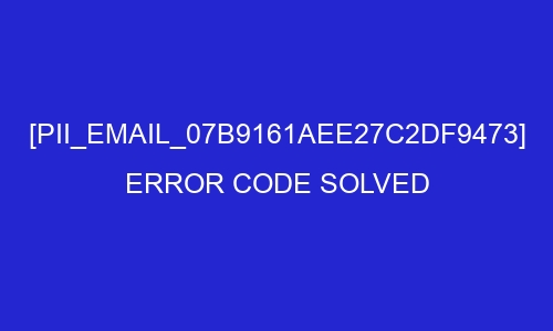 pii email 07b9161aee27c2df9473 error code solved 26995 - [pii_email_07b9161aee27c2df9473] Error Code Solved