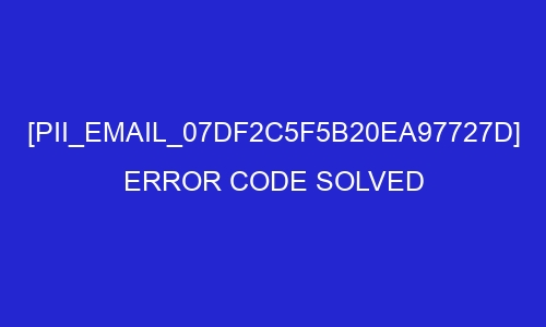 pii email 07df2c5f5b20ea97727d error code solved 27003 - [pii_email_07df2c5f5b20ea97727d] Error Code Solved