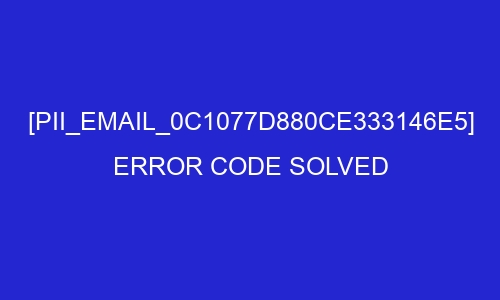 pii email 0c1077d880ce333146e5 error code solved 27028 - [pii_email_0c1077d880ce333146e5] Error Code Solved