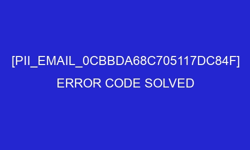 pii email 0cbbda68c705117dc84f error code solved 27040 - [pii_email_0cbbda68c705117dc84f] Error Code Solved
