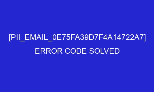 pii email 0e75fa39d7f4a14722a7 error code solved 27060 - [pii_email_0e75fa39d7f4a14722a7] Error Code Solved
