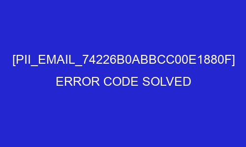 pii email 74226b0abbcc00e1880f error code solved 27912 - [pii_email_74226b0abbcc00e1880f] Error Code Solved