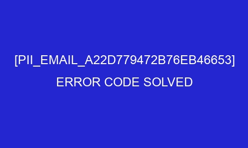 pii email a22d779472b76eb46653 error code solved 2 28285 - [pii_email_a22d779472b76eb46653] Error Code Solved