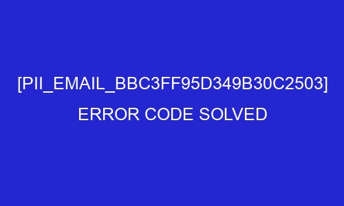 pii email bbc3ff95d349b30c2503 error code solved 28509 - [pii_email_bbc3ff95d349b30c2503] Error Code Solved