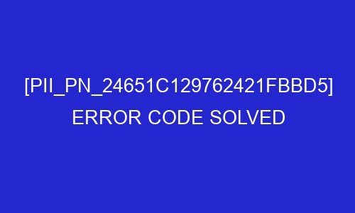 pii pn 24651c129762421fbbd5 error code solved 29128 - [pii_pn_24651c129762421fbbd5] Error Code Solved