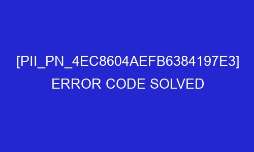 pii pn 4ec8604aefb6384197e3 error code solved 29188 - [pii_pn_4ec8604aefb6384197e3] Error Code Solved