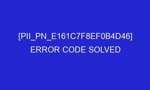 pii pn e161c7f8ef0b4d46 error code solved 29409 - [pii_pn_e161c7f8ef0b4d46] Error Code Solved