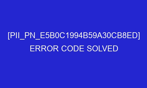 pii pn e5b0c1994b59a30cb8ed error code solved 29417 - [pii_pn_e5b0c1994b59a30cb8ed] Error Code Solved