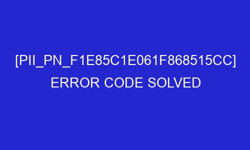 pii pn f1e85c1e061f868515cc error code solved 29453 - [pii_pn_f1e85c1e061f868515cc] Error Code Solved