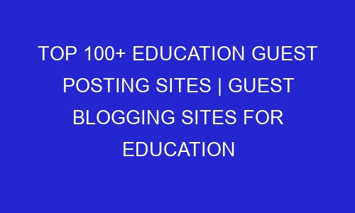 top 100 education guest posting sites guest blogging sites for education 31653 - Top 100+ Education Guest Posting Sites | Guest Blogging Sites for Education