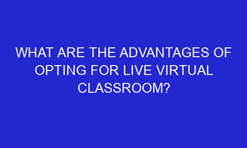 what are the advantages of opting for live virtual classroom 33553 - What are the Advantages of Opting for Live Virtual Classroom? 