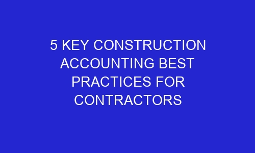 5 key construction accounting best practices for contractors 254084 1 - 5 Key Construction Accounting Best Practices for Contractors